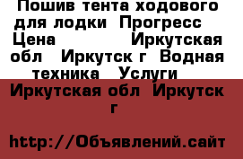 Пошив тента ходового для лодки «Прогресс» › Цена ­ 16 000 - Иркутская обл., Иркутск г. Водная техника » Услуги   . Иркутская обл.,Иркутск г.